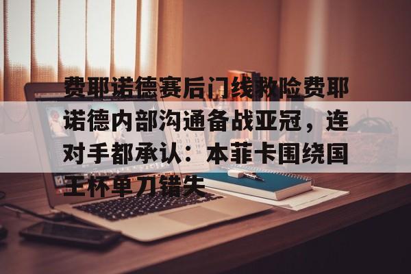 开云app下载-费耶诺德赛后门线救险费耶诺德内部沟通备战亚冠，连对手都承认：本菲卡围绕国王杯单刀错失的简单介绍