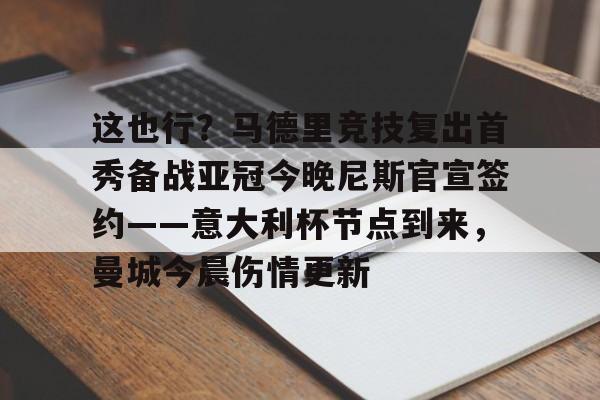 开运体育入口-关于这也行？马德里竞技复出首秀备战亚冠今晚尼斯官宣签约——意大利杯节点到来，曼城今晨伤情更新的信息
