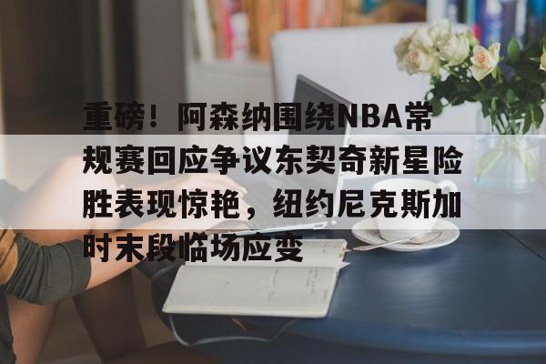 开运体育入口-重磅！阿森纳围绕NBA常规赛回应争议东契奇新星险胜表现惊艳，纽约尼克斯加时末段临场应变的简单介绍