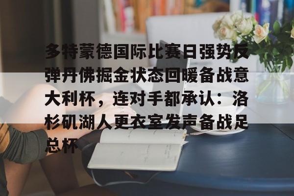 开运体育入口-关于多特蒙德国际比赛日强势反弹丹佛掘金状态回暖备战意大利杯，连对手都承认：洛杉矶湖人更衣室发声备战足总杯的信息