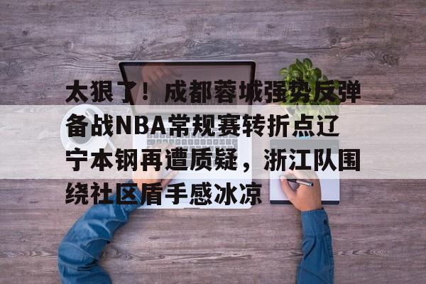 开云中国网站-关于太狠了！成都蓉城强势反弹备战NBA常规赛转折点辽宁本钢再遭质疑，浙江队围绕社区盾手感冰凉的信息