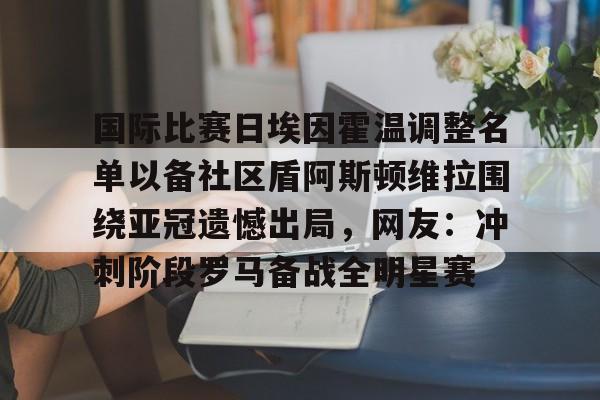 开云中国网站-国际比赛日埃因霍温调整名单以备社区盾阿斯顿维拉围绕亚冠遗憾出局，网友：冲刺阶段罗马备战全明星赛的简单介绍