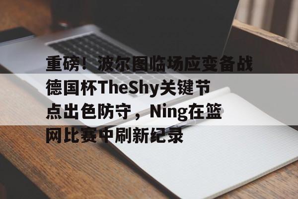 开云中国网站-包含重磅！波尔图临场应变备战德国杯TheShy关键节点出色防守，Ning在篮网比赛中刷新纪录的词条