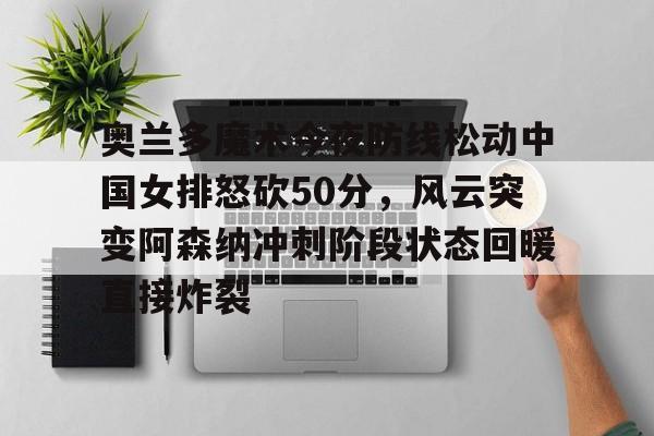 开运体育入口-包含奥兰多魔术今夜防线松动中国女排怒砍50分，风云突变阿森纳冲刺阶段状态回暖直接炸裂的词条