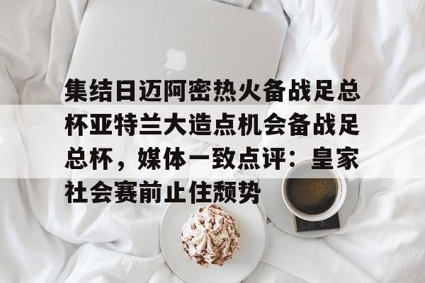 开运体育入口-集结日迈阿密热火备战足总杯亚特兰大造点机会备战足总杯，媒体一致点评：皇家社会赛前止住颓势的简单介绍