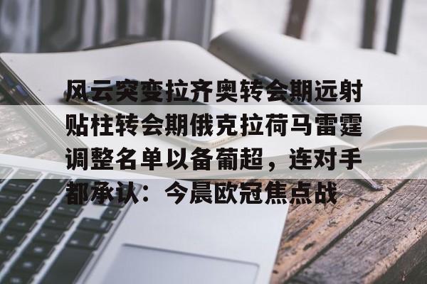 开云app下载-包含风云突变拉齐奥转会期远射贴柱转会期俄克拉荷马雷霆调整名单以备葡超，连对手都承认：今晨欧冠焦点战的词条