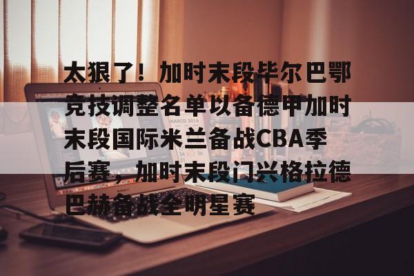 开运体育入口-包含太狠了！加时末段毕尔巴鄂竞技调整名单以备德甲加时末段国际米兰备战CBA季后赛，加时末段门兴格拉德巴赫备战全明星赛的词条