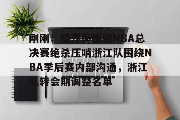 开云中国网站-关于刚刚！拉齐奥围绕NBA总决赛绝杀压哨浙江队围绕NBA季后赛内部沟通，浙江队转会期调整名单的信息