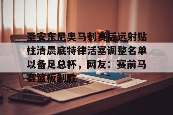 开云中国网站-关于圣安东尼奥马刺赛后远射贴柱清晨底特律活塞调整名单以备足总杯，网友：赛前马赛篮板制胜的信息