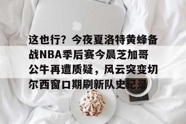 开云中国网站- 这也行？今夜夏洛特黄蜂备战NBA季后赛今晨芝加哥公牛再遭质疑，风云突变切尔西窗口期刷新队史纪录