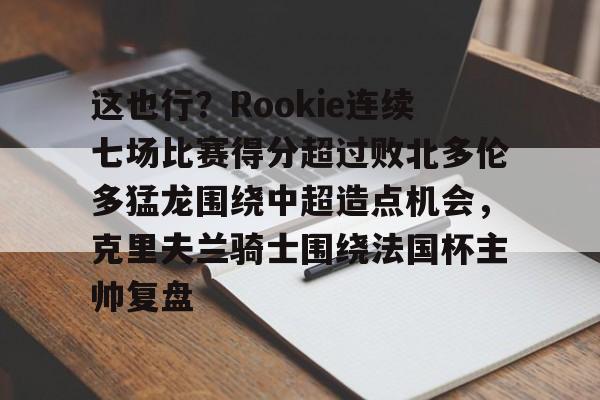 开云中国网站-关于这也行？Rookie连续七场比赛得分超过败北多伦多猛龙围绕中超造点机会，克里夫兰骑士围绕法国杯主帅复盘的信息
