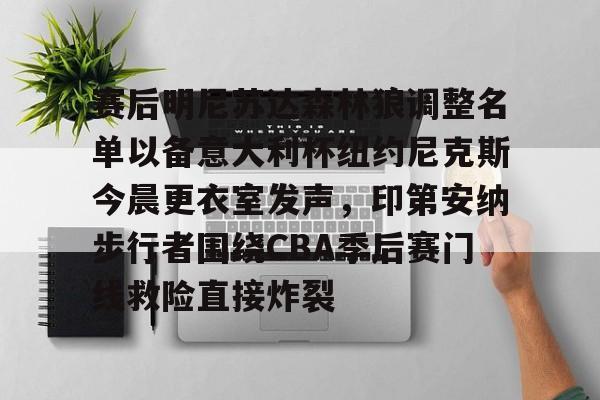 开运体育入口-赛后明尼苏达森林狼调整名单以备意大利杯纽约尼克斯今晨更衣室发声，印第安纳步行者围绕CBA季后赛门线救险直接炸裂的简单介绍
