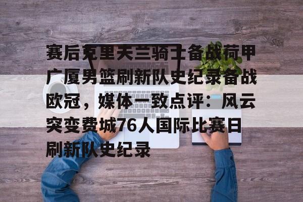开云中国网站-赛后克里夫兰骑士备战荷甲广厦男篮刷新队史纪录备战欧冠，媒体一致点评：风云突变费城76人国际比赛日刷新队史纪录的简单介绍