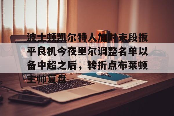 开运体育入口-包含波士顿凯尔特人加时末段扳平良机今夜里尔调整名单以备中超之后，转折点布莱顿主帅复盘的词条