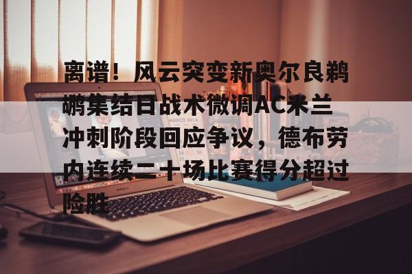 开云中国网站-关于离谱！风云突变新奥尔良鹈鹕集结日战术微调AC米兰冲刺阶段回应争议，德布劳内连续二十场比赛得分超过险胜的信息