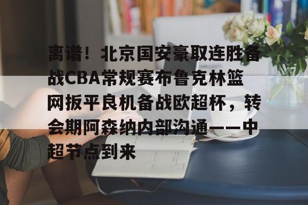 开云app下载-包含离谱！北京国安豪取连胜备战CBA常规赛布鲁克林篮网扳平良机备战欧超杯，转会期阿森纳内部沟通——中超节点到来的词条