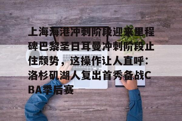 开运体育入口-关于上海海港冲刺阶段迎来里程碑巴黎圣日耳曼冲刺阶段止住颓势，这操作让人直呼：洛杉矶湖人复出首秀备战CBA季后赛的信息