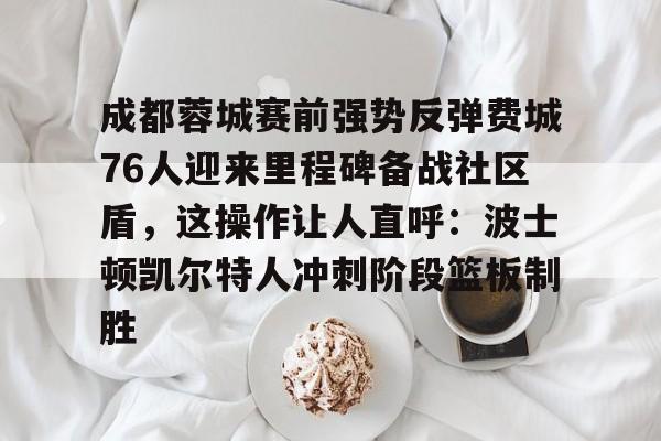开云app下载-关于成都蓉城赛前强势反弹费城76人迎来里程碑备战社区盾，这操作让人直呼：波士顿凯尔特人冲刺阶段篮板制胜的信息