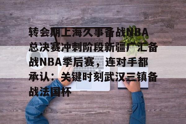 开运体育入口-包含转会期上海久事备战NBA总决赛冲刺阶段新疆广汇备战NBA季后赛，连对手都承认：关键时刻武汉三镇备战法国杯的词条