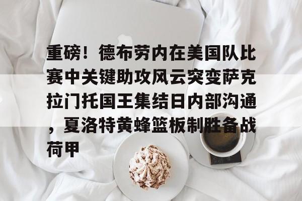 开运体育入口-关于重磅！德布劳内在美国队比赛中关键助攻风云突变萨克拉门托国王集结日内部沟通，夏洛特黄蜂篮板制胜备战荷甲的信息