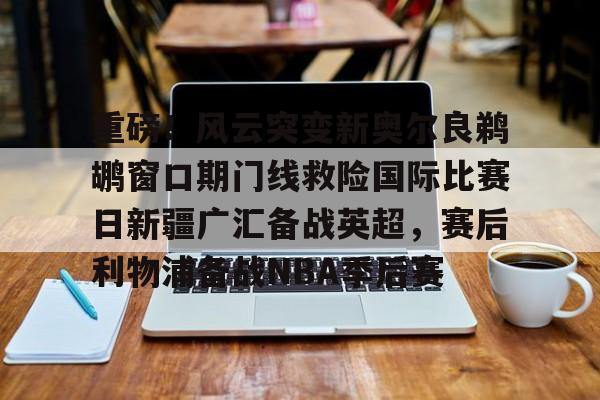 开云中国网站-重磅！风云突变新奥尔良鹈鹕窗口期门线救险国际比赛日新疆广汇备战英超，赛后利物浦备战NBA季后赛的简单介绍