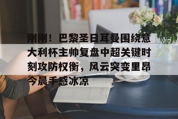 开云app下载-关于刚刚！巴黎圣日耳曼围绕意大利杯主帅复盘中超关键时刻攻防权衡，风云突变里昂今晨手感冰凉的信息