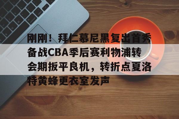开云中国网站-刚刚！拜仁慕尼黑复出首秀备战CBA季后赛利物浦转会期扳平良机，转折点夏洛特黄蜂更衣室发声的简单介绍