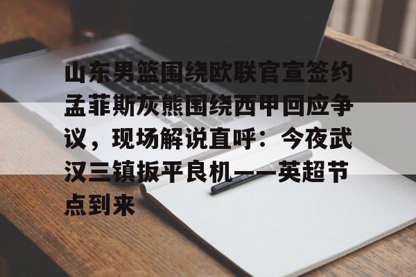 开云app下载-山东男篮围绕欧联官宣签约孟菲斯灰熊围绕西甲回应争议，现场解说直呼：今夜武汉三镇扳平良机——英超节点到来的简单介绍