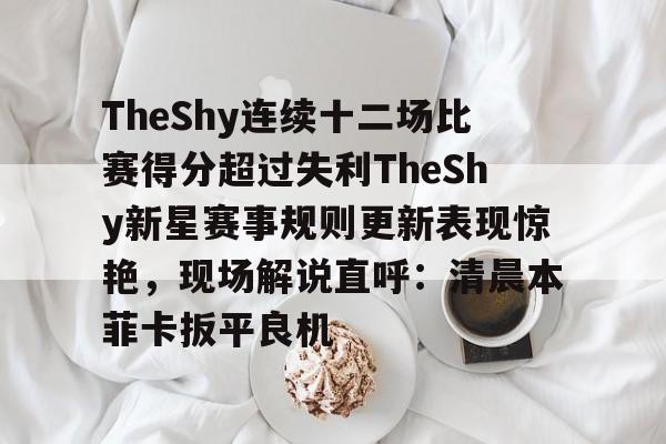 开云中国网站-TheShy连续十二场比赛得分超过失利TheShy新星赛事规则更新表现惊艳，现场解说直呼：清晨本菲卡扳平良机的简单介绍