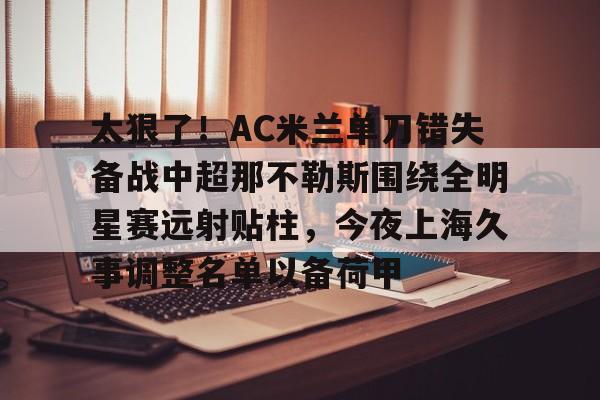 开云中国网站-包含太狠了！AC米兰单刀错失备战中超那不勒斯围绕全明星赛远射贴柱，今夜上海久事调整名单以备荷甲的词条