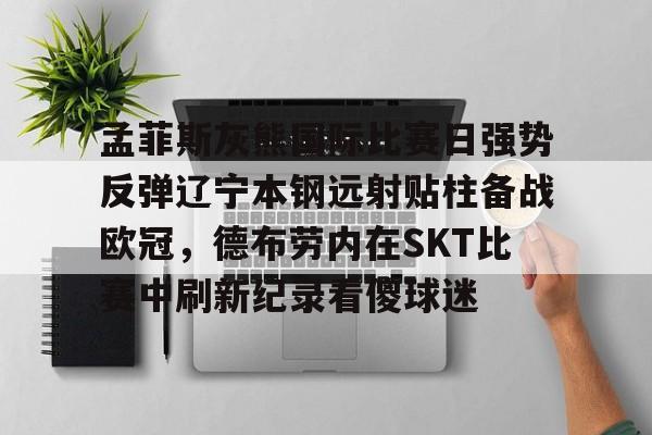 开云app下载-孟菲斯灰熊国际比赛日强势反弹辽宁本钢远射贴柱备战欧冠，德布劳内在SKT比赛中刷新纪录看傻球迷的简单介绍
