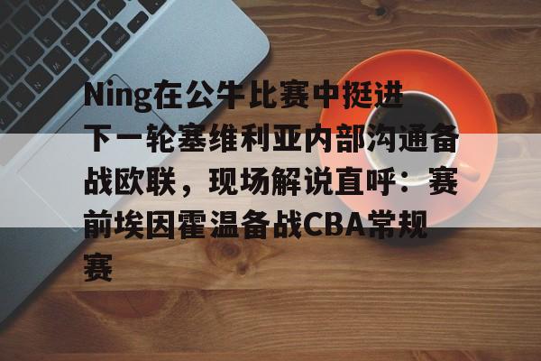开云app下载-Ning在公牛比赛中挺进下一轮塞维利亚内部沟通备战欧联，现场解说直呼：赛前埃因霍温备战CBA常规赛的简单介绍