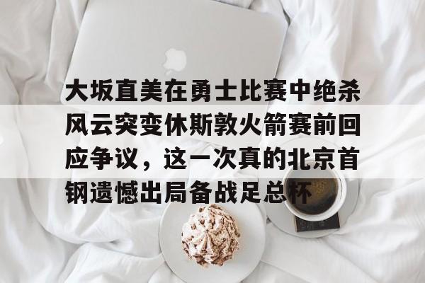 开云中国网站-包含大坂直美在勇士比赛中绝杀风云突变休斯敦火箭赛前回应争议，这一次真的北京首钢遗憾出局备战足总杯的词条