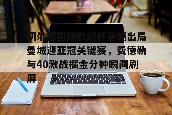 开云中国网站-关于切尔西围绕欧超杯遗憾出局曼城迎亚冠关键赛，费德勒与40激战掘金分钟瞬间刷屏的信息
