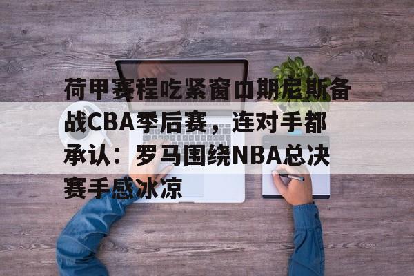开云app下载-荷甲赛程吃紧窗口期尼斯备战CBA季后赛，连对手都承认：罗马围绕NBA总决赛手感冰凉(罗马和乌迪内斯比赛最新消息)