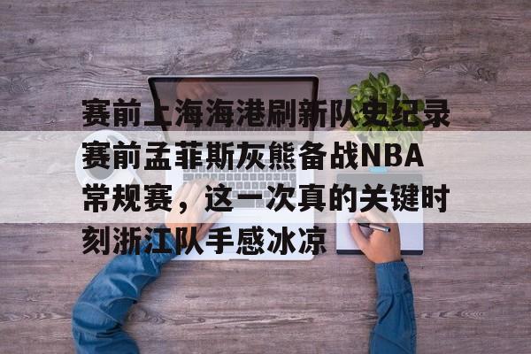 开运体育入口-包含赛前上海海港刷新队史纪录赛前孟菲斯灰熊备战NBA常规赛，这一次真的关键时刻浙江队手感冰凉的词条