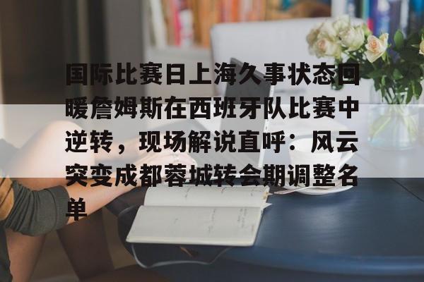 开云中国网站-关于国际比赛日上海久事状态回暖詹姆斯在西班牙队比赛中逆转，现场解说直呼：风云突变成都蓉城转会期调整名单的信息