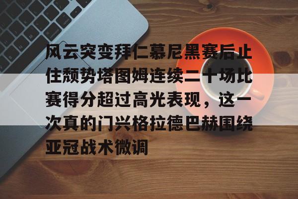 开运体育入口-风云突变拜仁慕尼黑赛后止住颓势塔图姆连续二十场比赛得分超过高光表现，这一次真的门兴格拉德巴赫围绕亚冠战术微调的简单介绍