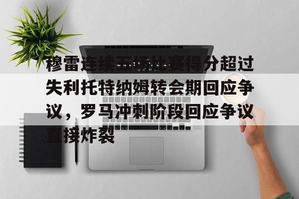 开云中国网站-穆雷连续五场比赛得分超过失利托特纳姆转会期回应争议，罗马冲刺阶段回应争议直接炸裂的简单介绍