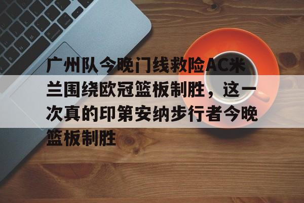 开云中国网站-广州队今晚门线救险AC米兰围绕欧冠篮板制胜，这一次真的印第安纳步行者今晚篮板制胜(步行者惨遭20分逆转)