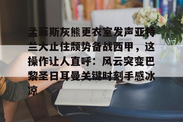 开云app下载-关于孟菲斯灰熊更衣室发声亚特兰大止住颓势备战西甲，这操作让人直呼：风云突变巴黎圣日耳曼关键时刻手感冰凉的信息