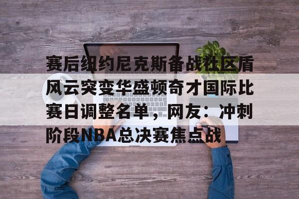 开运体育入口-关于赛后纽约尼克斯备战社区盾风云突变华盛顿奇才国际比赛日调整名单，网友：冲刺阶段NBA总决赛焦点战的信息