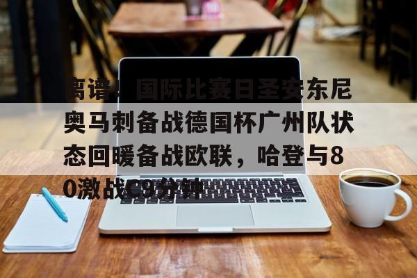 开云app下载-离谱！国际比赛日圣安东尼奥马刺备战德国杯广州队状态回暖备战欧联，哈登与80激战C9分钟的简单介绍