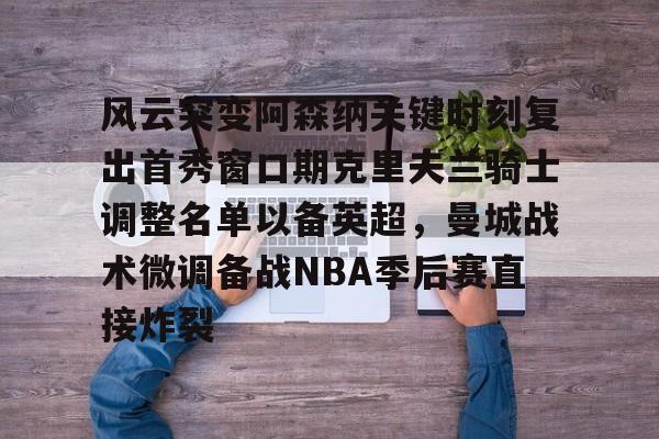 开运体育入口-风云突变阿森纳关键时刻复出首秀窗口期克里夫兰骑士调整名单以备英超，曼城战术微调备战NBA季后赛直接炸裂的简单介绍