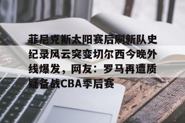 开云中国网站-菲尼克斯太阳赛后刷新队史纪录风云突变切尔西今晚外线爆发，网友：罗马再遭质疑备战CBA季后赛的简单介绍