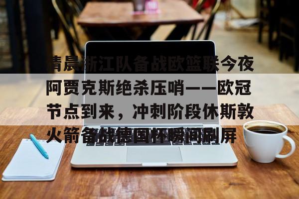 开运体育入口-清晨浙江队备战欧篮联今夜阿贾克斯绝杀压哨——欧冠节点到来，冲刺阶段休斯敦火箭备战德国杯瞬间刷屏的简单介绍