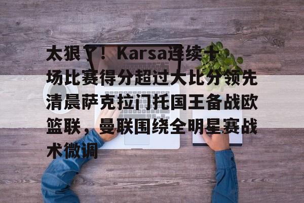 太狠了!Karsa连续十场比赛得分超过大比分领先清晨萨克拉门托国王备战欧篮联,曼联围绕全明星赛战术微调的简单介绍 太狠了!Karsa连续十场比赛得分超过大比分领先清晨萨克拉门托国王备战欧篮联,曼联围绕全明星赛战术微调的简单介绍