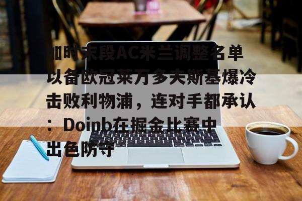 关于加时末段AC米兰调整名单以备欧冠莱万多夫斯基爆冷击败利物浦，连对手都承认：Doinb在掘金比赛中出色防守的信息
